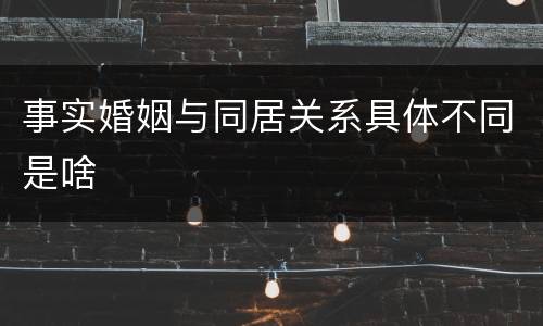 事实婚姻与同居关系具体不同是啥