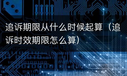 追诉期限从什么时候起算（追诉时效期限怎么算）