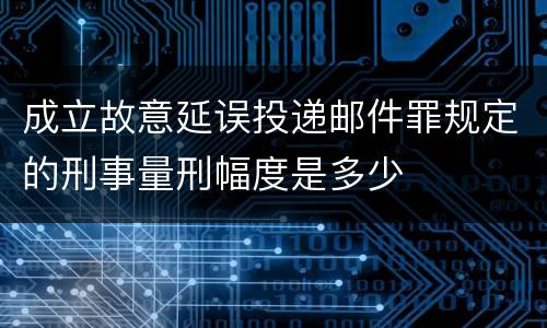 成立故意延误投递邮件罪规定的刑事量刑幅度是多少