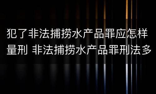 犯了非法捕捞水产品罪应怎样量刑 非法捕捞水产品罪刑法多少条