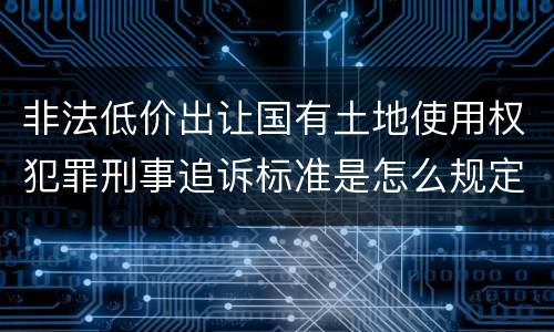 非法低价出让国有土地使用权犯罪刑事追诉标准是怎么规定