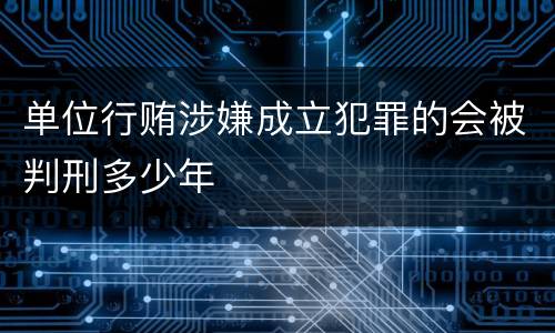单位行贿涉嫌成立犯罪的会被判刑多少年