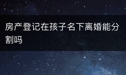 房产登记在孩子名下离婚能分割吗
