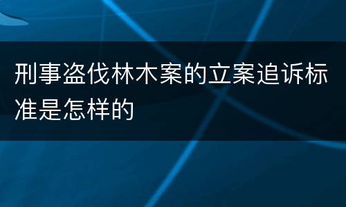 刑事盗伐林木案的立案追诉标准是怎样的
