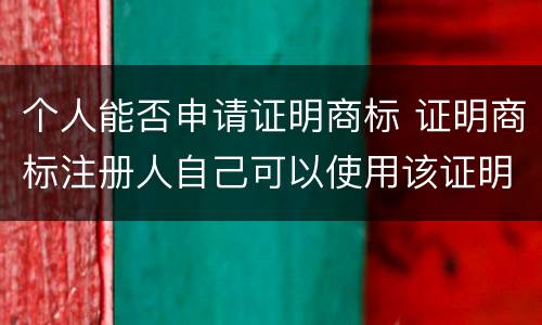 个人能否申请证明商标 证明商标注册人自己可以使用该证明商标吗