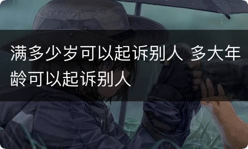满多少岁可以起诉别人 多大年龄可以起诉别人