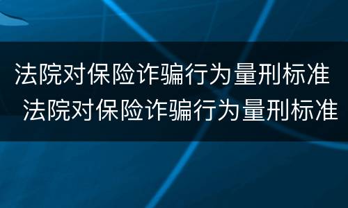 法院对保险诈骗行为量刑标准 法院对保险诈骗行为量刑标准的解释