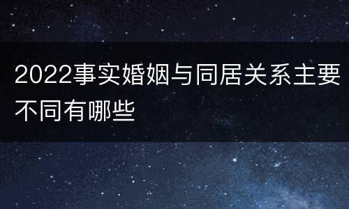 2022事实婚姻与同居关系主要不同有哪些