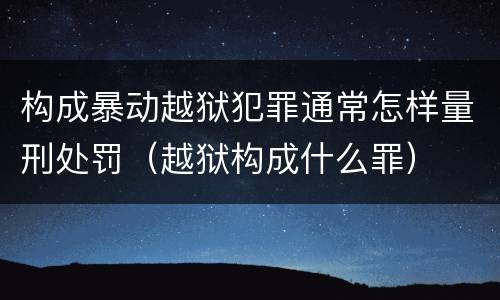 构成暴动越狱犯罪通常怎样量刑处罚（越狱构成什么罪）