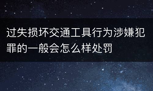 过失损坏交通工具行为涉嫌犯罪的一般会怎么样处罚