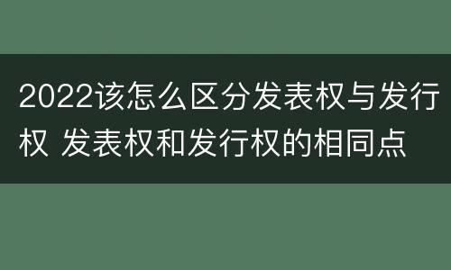 2022该怎么区分发表权与发行权 发表权和发行权的相同点