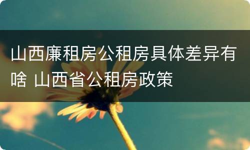 山西廉租房公租房具体差异有啥 山西省公租房政策