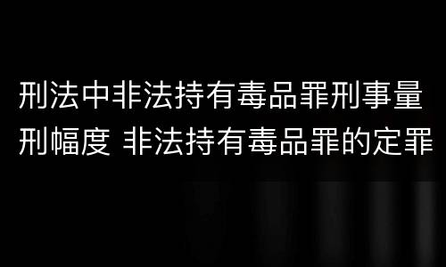 刑法中非法持有毒品罪刑事量刑幅度 非法持有毒品罪的定罪标准