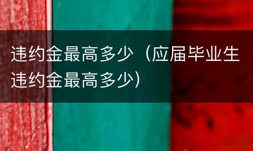 违约金最高多少（应届毕业生违约金最高多少）
