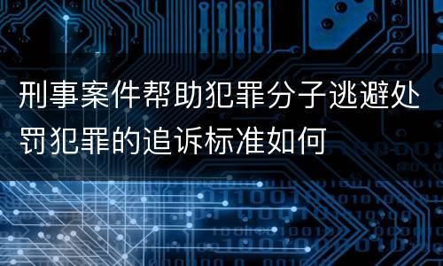 刑事案件帮助犯罪分子逃避处罚犯罪的追诉标准如何