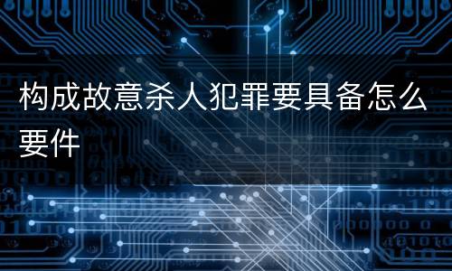 构成故意杀人犯罪要具备怎么要件