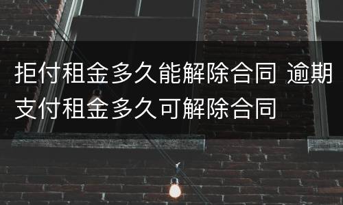 拒付租金多久能解除合同 逾期支付租金多久可解除合同