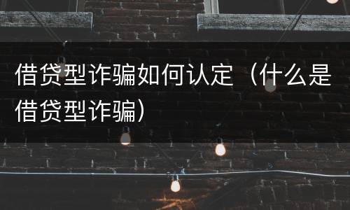 借贷型诈骗如何认定（什么是借贷型诈骗）