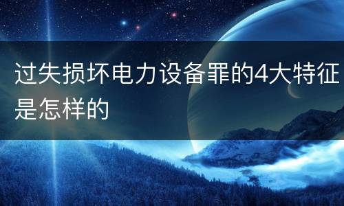 过失损坏电力设备罪的4大特征是怎样的