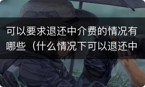 可以要求退还中介费的情况有哪些（什么情况下可以退还中介费）