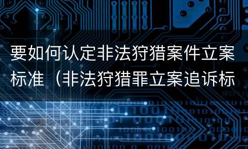 要如何认定非法狩猎案件立案标准（非法狩猎罪立案追诉标准）