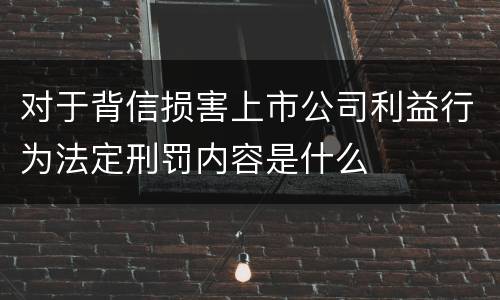 对于背信损害上市公司利益行为法定刑罚内容是什么