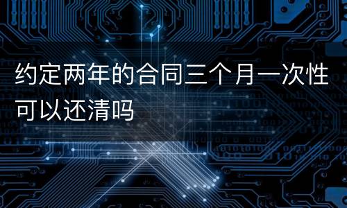 约定两年的合同三个月一次性可以还清吗