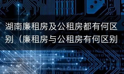 湖南廉租房及公租房都有何区别（廉租房与公租房有何区别）