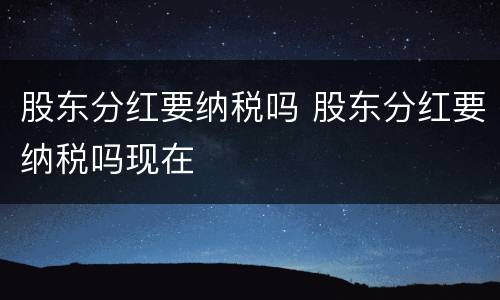 股东分红要纳税吗 股东分红要纳税吗现在