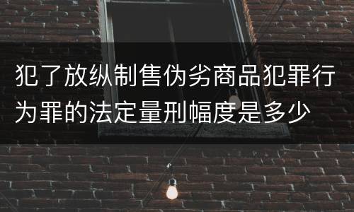 犯了放纵制售伪劣商品犯罪行为罪的法定量刑幅度是多少