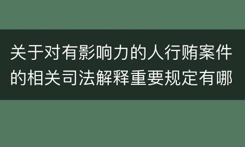 关于对有影响力的人行贿案件的相关司法解释重要规定有哪些
