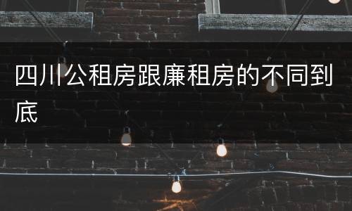 四川公租房跟廉租房的不同到底