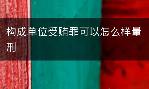 构成单位受贿罪可以怎么样量刑