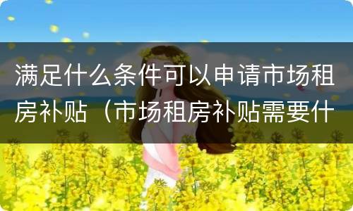 满足什么条件可以申请市场租房补贴（市场租房补贴需要什么手续）