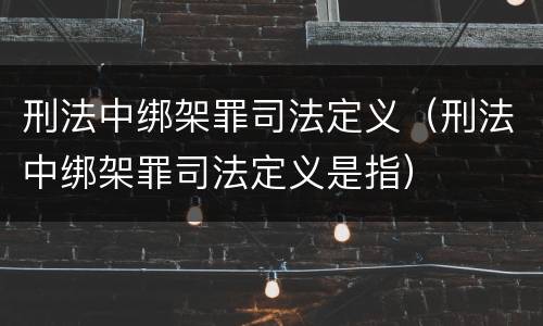 刑法中绑架罪司法定义（刑法中绑架罪司法定义是指）