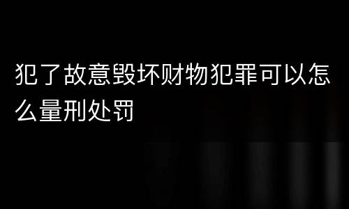 犯了故意毁坏财物犯罪可以怎么量刑处罚