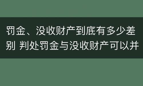 罚金、没收财产到底有多少差别 判处罚金与没收财产可以并罚吗