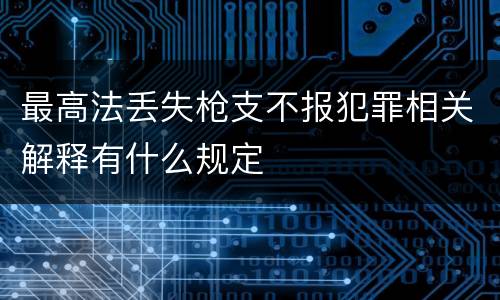 最高法丢失枪支不报犯罪相关解释有什么规定
