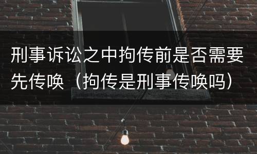 刑事诉讼之中拘传前是否需要先传唤（拘传是刑事传唤吗）