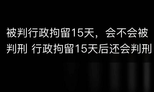 被判行政拘留15天，会不会被判刑 行政拘留15天后还会判刑吗