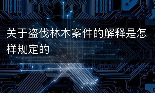 关于盗伐林木案件的解释是怎样规定的