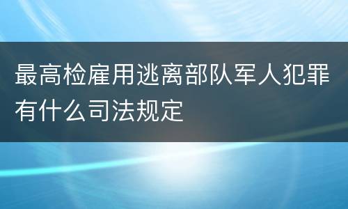 最高检雇用逃离部队军人犯罪有什么司法规定