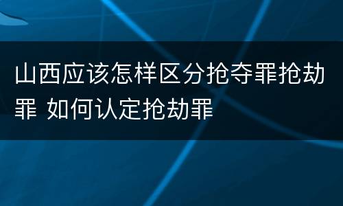 山西应该怎样区分抢夺罪抢劫罪 如何认定抢劫罪