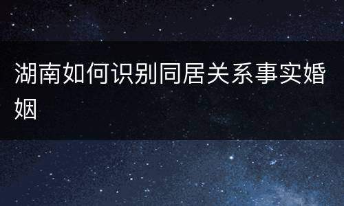 湖南如何识别同居关系事实婚姻