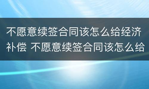 不愿意续签合同该怎么给经济补偿 不愿意续签合同该怎么给经济补偿款