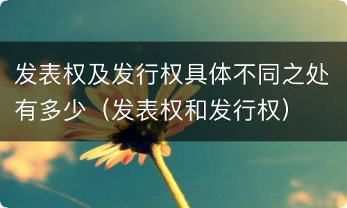 发表权及发行权具体不同之处有多少（发表权和发行权）