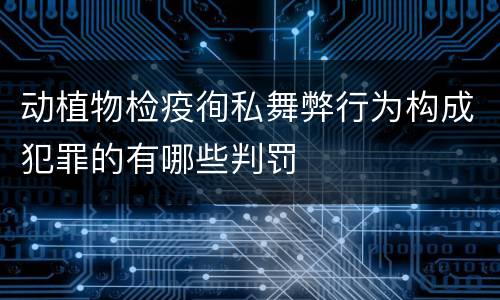 动植物检疫徇私舞弊行为构成犯罪的有哪些判罚