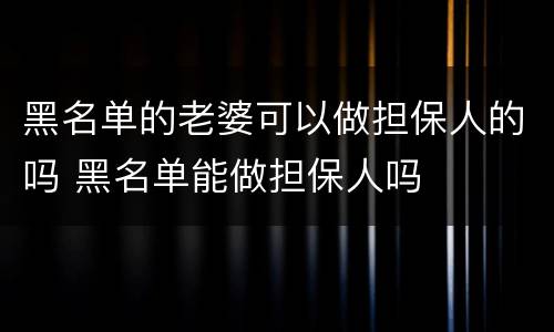黑名单的老婆可以做担保人的吗 黑名单能做担保人吗