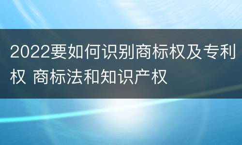 2022要如何识别商标权及专利权 商标法和知识产权