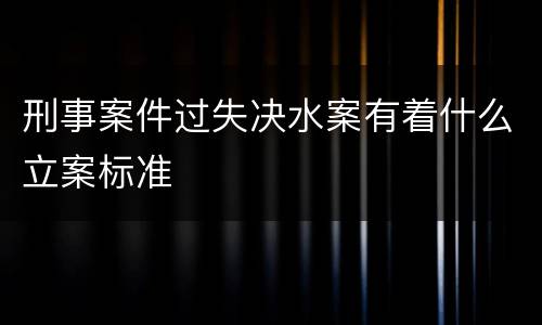 刑事案件过失决水案有着什么立案标准
